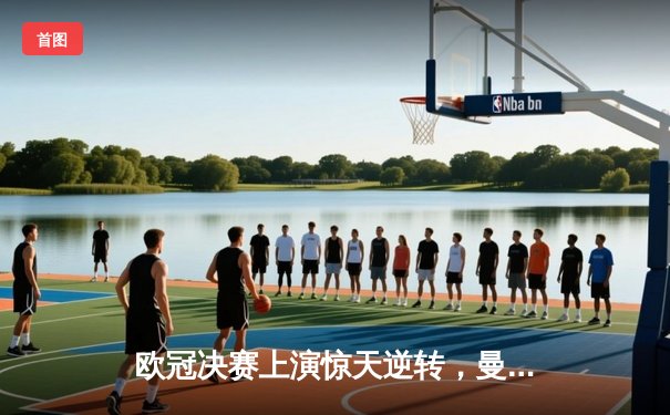 欧冠决赛上演惊天逆转，曼城4-2力克拜仁首夺大耳朵杯