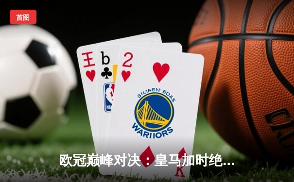 欧冠巅峰对决：皇马加时绝杀曼城 本泽马点射定江山