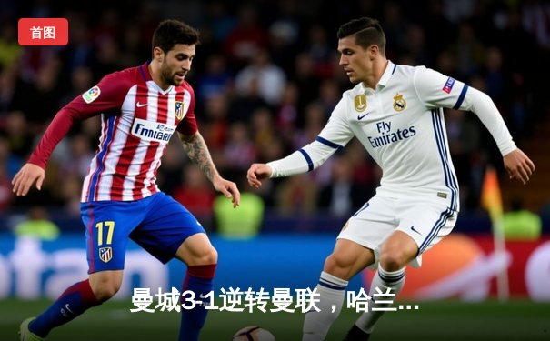 曼城3-1逆转曼联，哈兰德双响锁定胜局，英超争冠悬念再起