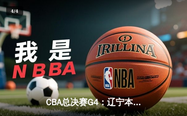 CBA总决赛G4：辽宁本钢客场加时险胜浙江稠州金租，总比分3-1夺得赛点 - 4