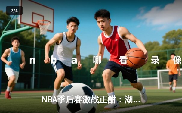 NBA季后赛激战正酣：湖人逆转掘金，詹姆斯关键三分锁定胜局 - 2